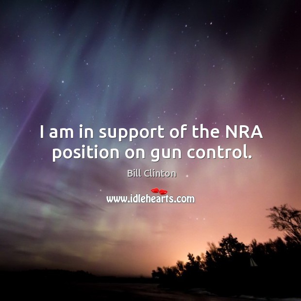 I am in support of the nra position on gun control. Bill Clinton Picture Quote