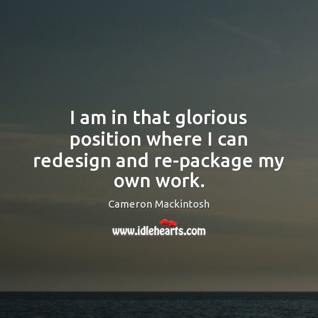 I am in that glorious position where I can redesign and re-package my own work. Cameron Mackintosh Picture Quote