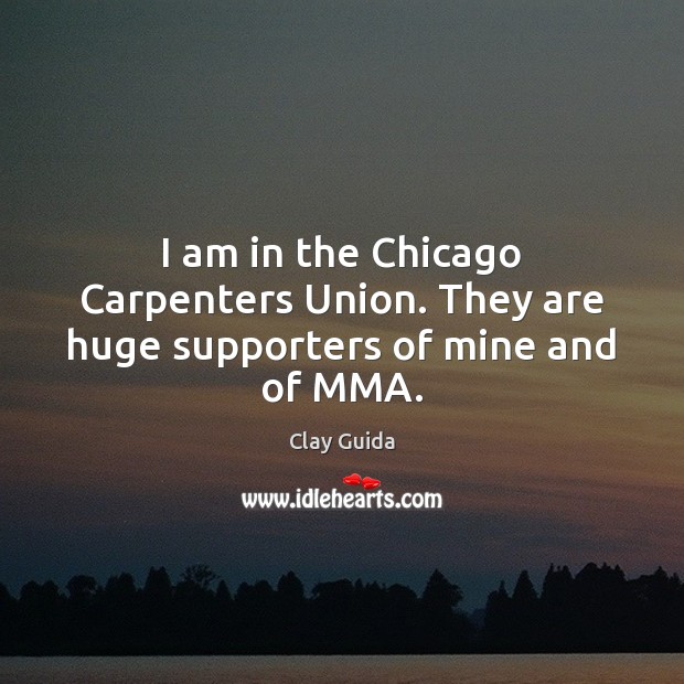 I am in the Chicago Carpenters Union. They are huge supporters of mine and of MMA. Clay Guida Picture Quote