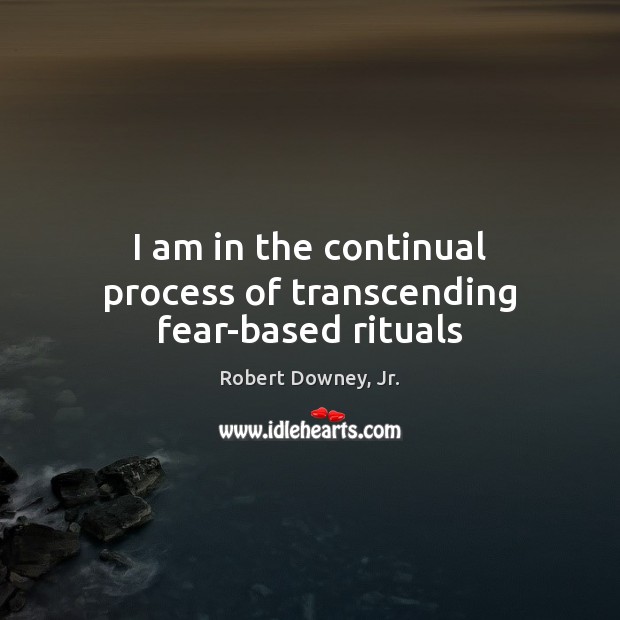 I am in the continual process of transcending fear-based rituals Robert Downey, Jr. Picture Quote