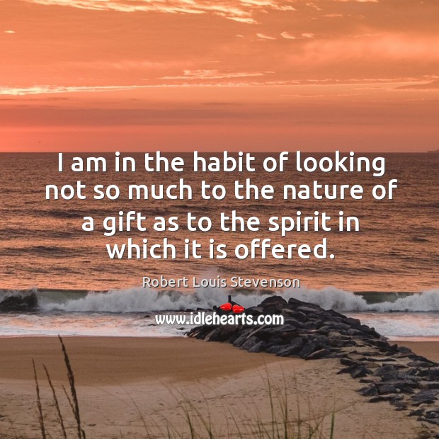 I am in the habit of looking not so much to the nature of a gift as to the spirit in which it is offered. Robert Louis Stevenson Picture Quote