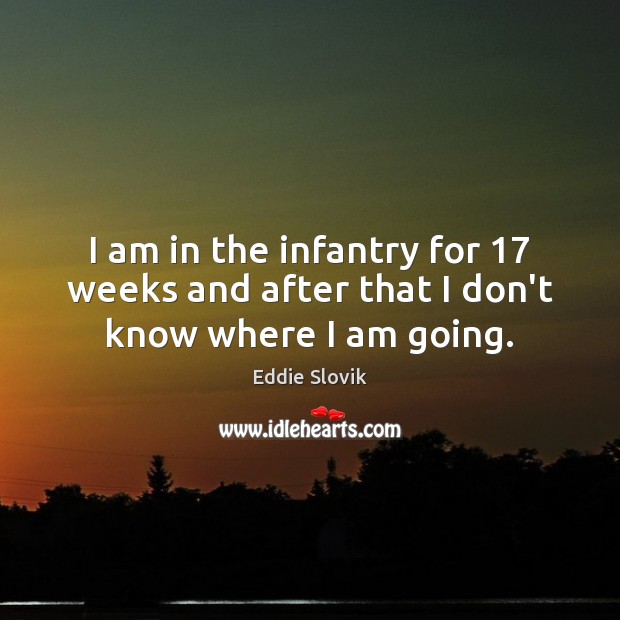 I am in the infantry for 17 weeks and after that I don’t know where I am going. Eddie Slovik Picture Quote