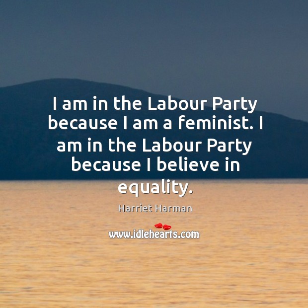 I am in the Labour Party because I am a feminist. I Harriet Harman Picture Quote