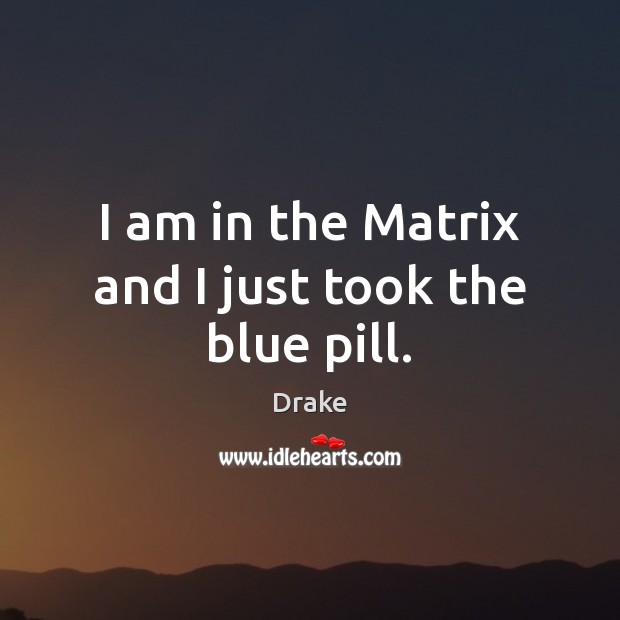 I am in the Matrix and I just took the blue pill. Drake Picture Quote