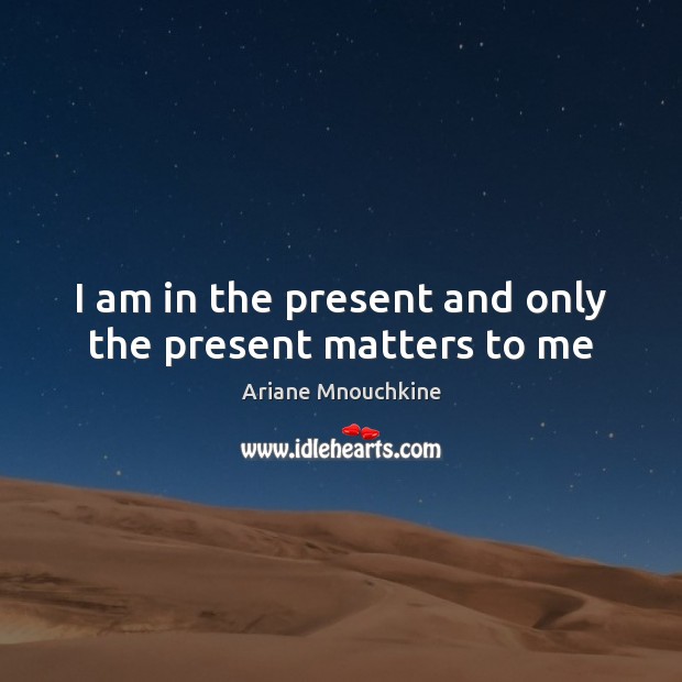 I am in the present and only the present matters to me Image