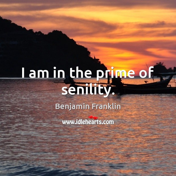 I am in the prime of senility. Benjamin Franklin Picture Quote