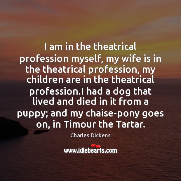 I am in the theatrical profession myself, my wife is in the Charles Dickens Picture Quote