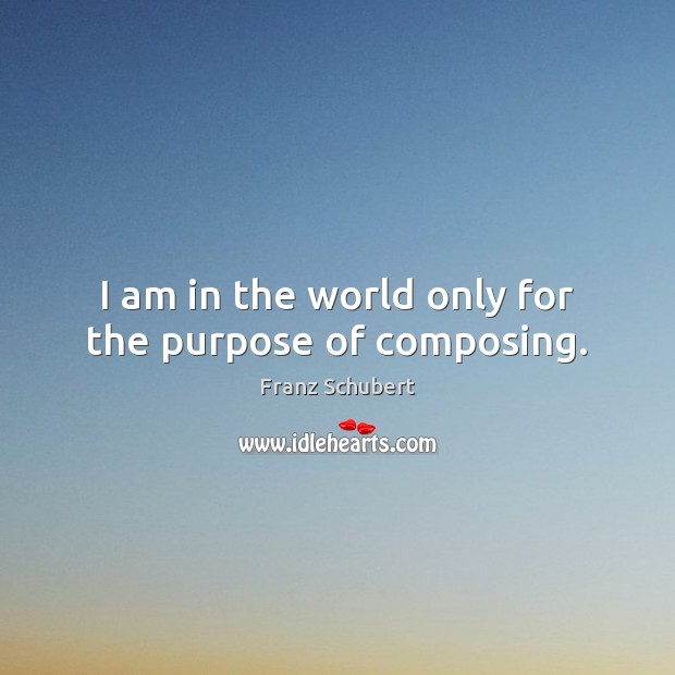I am in the world only for the purpose of composing. Franz Schubert Picture Quote