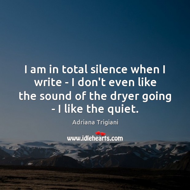 I am in total silence when I write – I don’t even Adriana Trigiani Picture Quote