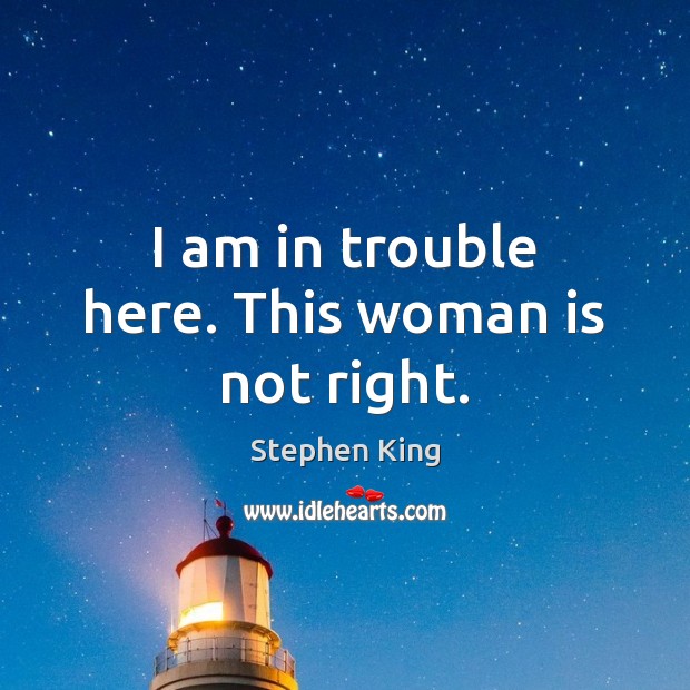 I am in trouble here. This woman is not right. Stephen King Picture Quote
