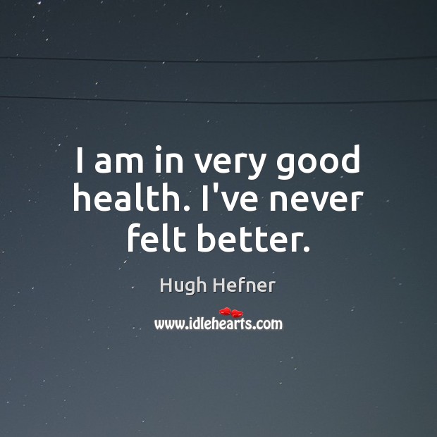 I am in very good health. I’ve never felt better. Hugh Hefner Picture Quote