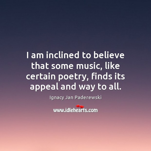 I am inclined to believe that some music, like certain poetry, finds Ignacy Jan Paderewski Picture Quote