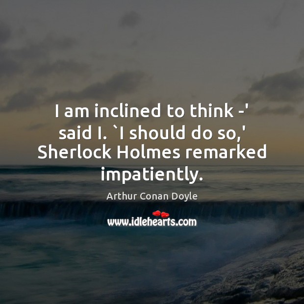I am inclined to think -‘ said I. `I should do so,’ Sherlock Holmes remarked impatiently. Arthur Conan Doyle Picture Quote