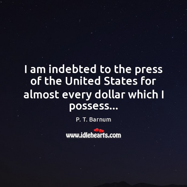 I am indebted to the press of the United States for almost every dollar which I possess… P. T. Barnum Picture Quote