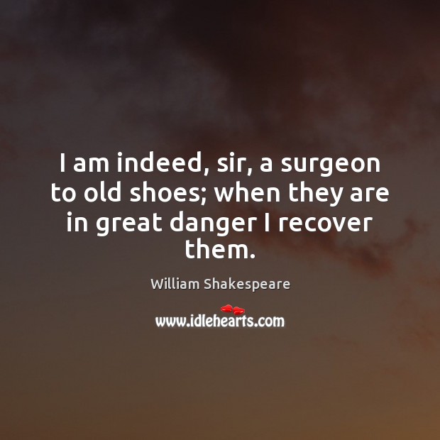 I am indeed, sir, a surgeon to old shoes; when they are in great danger I recover them. William Shakespeare Picture Quote