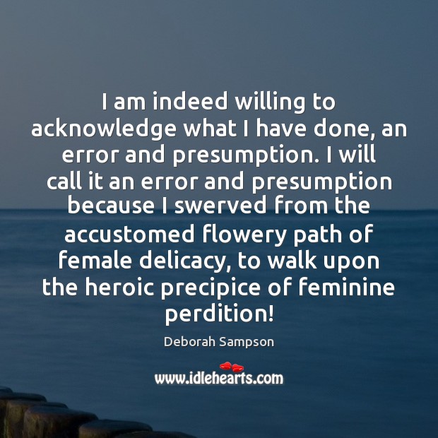 I am indeed willing to acknowledge what I have done, an error Deborah Sampson Picture Quote