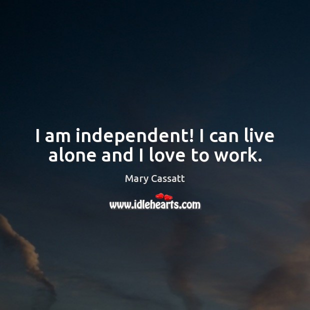 I am independent! I can live alone and I love to work. Mary Cassatt Picture Quote