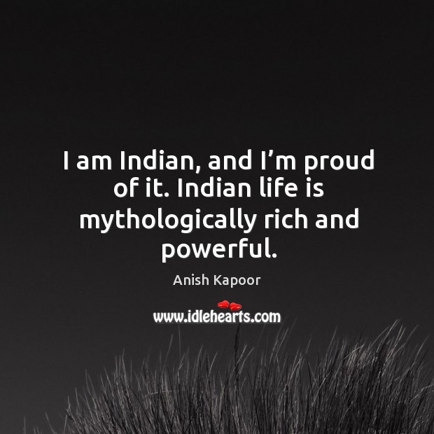 I am indian, and I’m proud of it. Indian life is mythologically rich and powerful. Anish Kapoor Picture Quote
