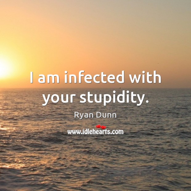 I am infected with your stupidity. Image