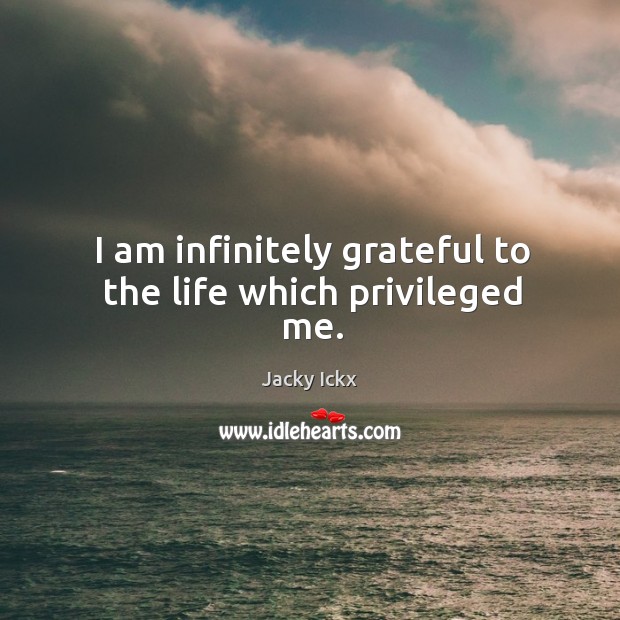 I am infinitely grateful to the life which privileged me. Image