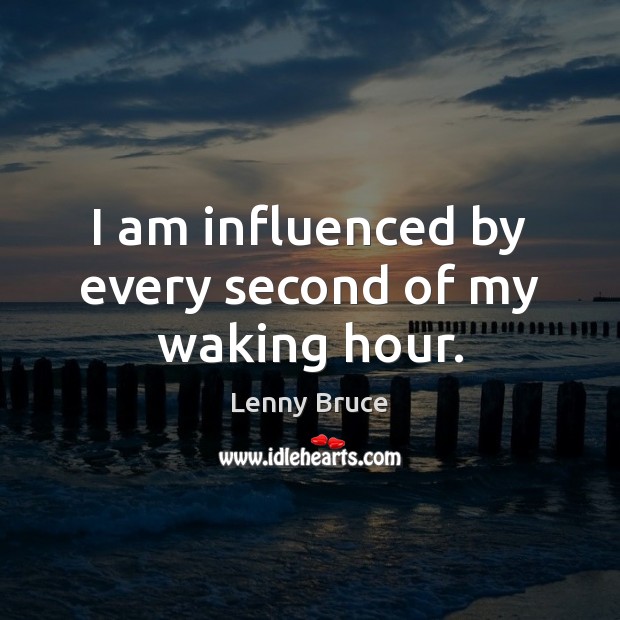 I am influenced by every second of my waking hour. Lenny Bruce Picture Quote