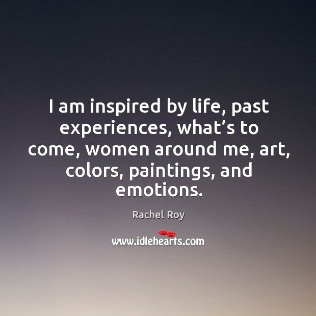 I am inspired by life, past experiences, what’s to come, women around me, art, colors, paintings, and emotions. Rachel Roy Picture Quote