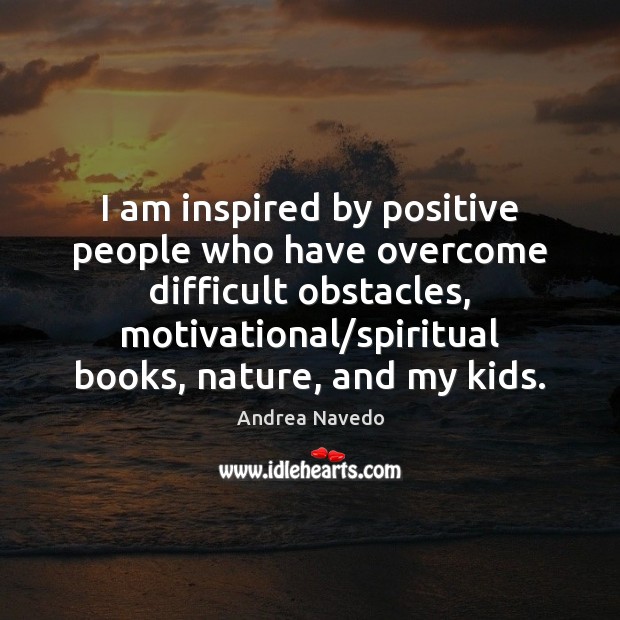 I am inspired by positive people who have overcome difficult obstacles, motivational/ Andrea Navedo Picture Quote