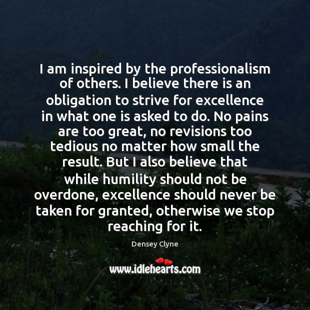 I am inspired by the professionalism of others. I believe there is 