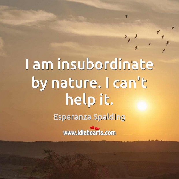 I am insubordinate by nature. I can’t help it. Esperanza Spalding Picture Quote