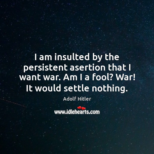 I am insulted by the persistent asertion that I want war. Am Image