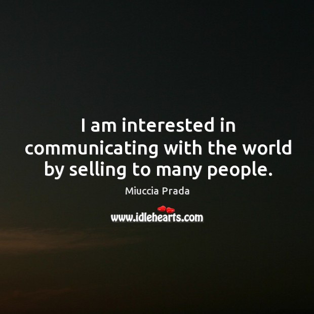 I am interested in communicating with the world by selling to many people. Miuccia Prada Picture Quote