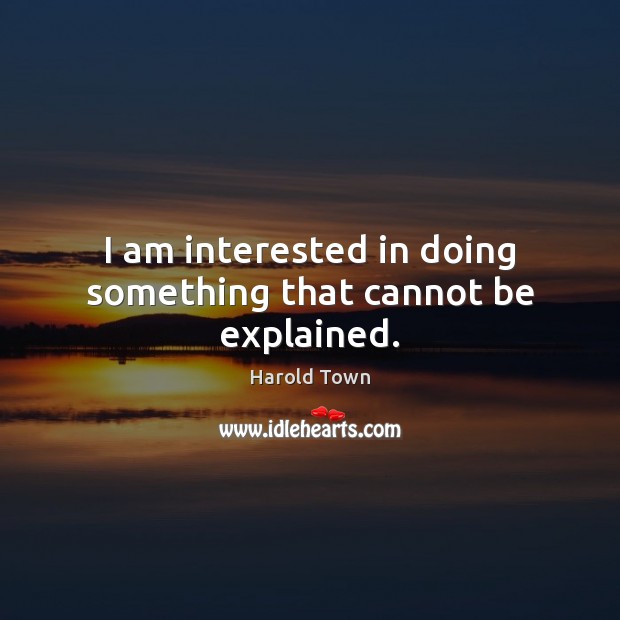 I am interested in doing something that cannot be explained. Harold Town Picture Quote