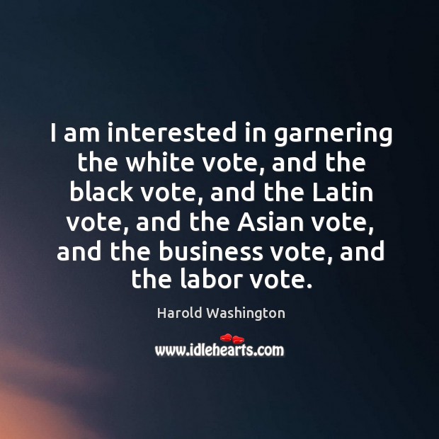 I am interested in garnering the white vote, and the black vote, Harold Washington Picture Quote