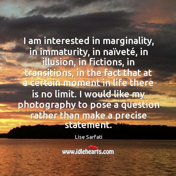 I am interested in marginality, in immaturity, in naïveté, in illusion, Lise Sarfati Picture Quote
