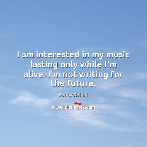I am interested in my music lasting only while I’m alive. I’m not writing for the future. Sonny Rollins Picture Quote