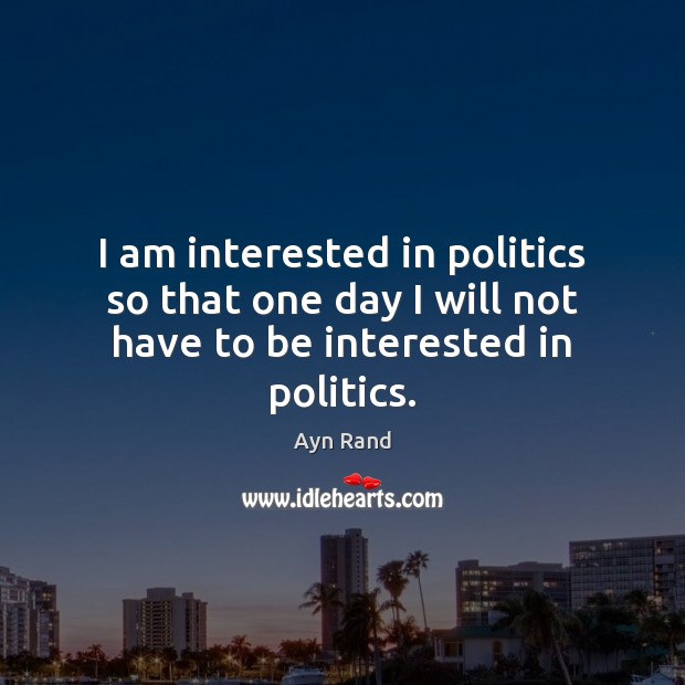 I am interested in politics so that one day I will not have to be interested in politics. Ayn Rand Picture Quote