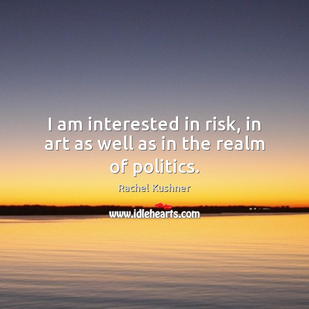 I am interested in risk, in art as well as in the realm of politics. Image