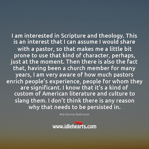 I am interested in Scripture and theology. This is an interest that Marilynne Robinson Picture Quote