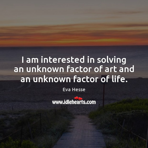 I am interested in solving an unknown factor of art and an unknown factor of life. Eva Hesse Picture Quote