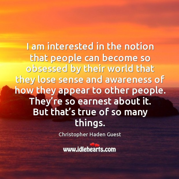 I am interested in the notion that people can become so obsessed by their world that they Christopher Haden Guest Picture Quote
