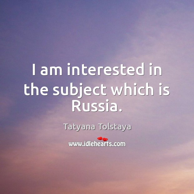 I am interested in the subject which is Russia. Tatyana Tolstaya Picture Quote