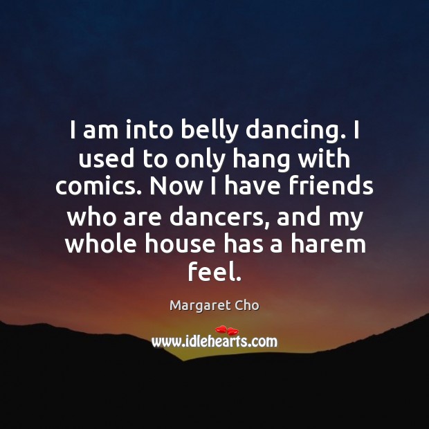 I am into belly dancing. I used to only hang with comics. Margaret Cho Picture Quote