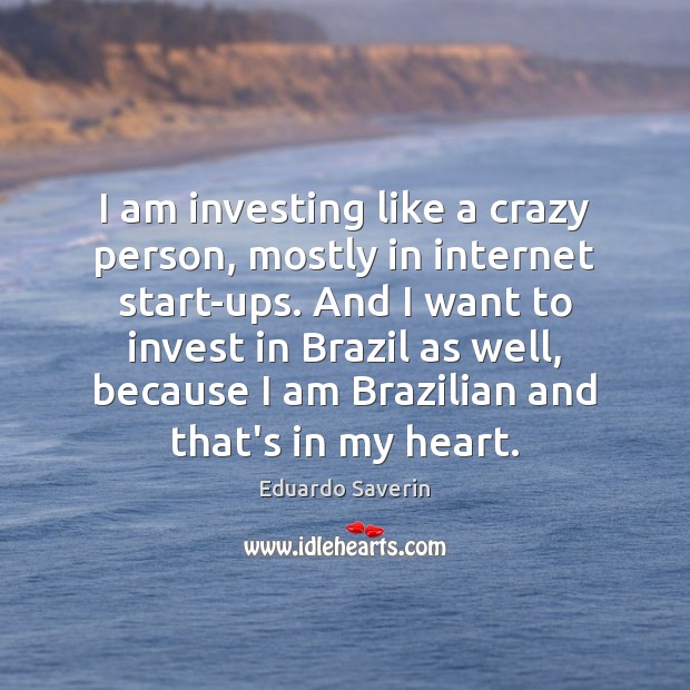 I am investing like a crazy person, mostly in internet start-ups. And Eduardo Saverin Picture Quote