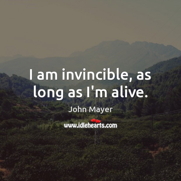 I am invincible, as long as I’m alive. John Mayer Picture Quote