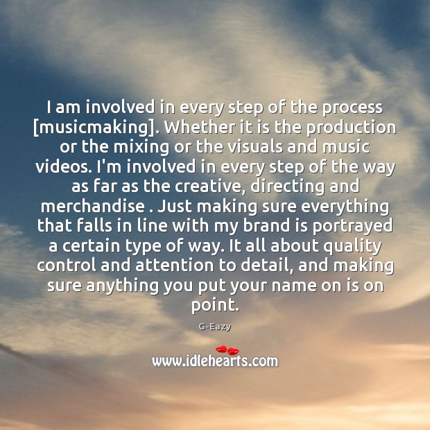 I am involved in every step of the process [musicmaking]. Whether it G-Eazy Picture Quote
