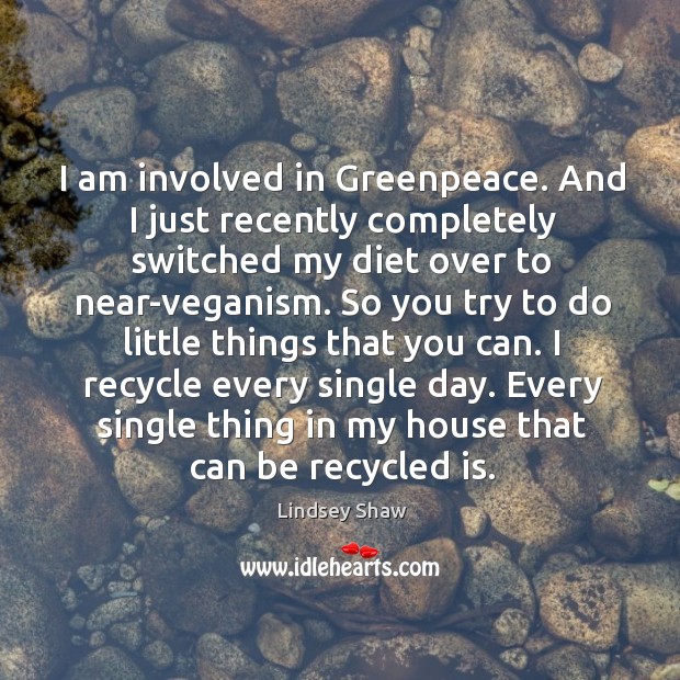 I am involved in greenpeace. And I just recently completely switched my diet over to near-veganism. Lindsey Shaw Picture Quote