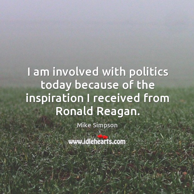 I am involved with politics today because of the inspiration I received from ronald reagan. Mike Simpson Picture Quote