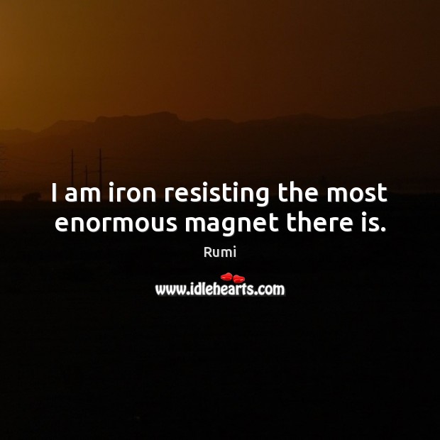 I am iron resisting the most enormous magnet there is. Image