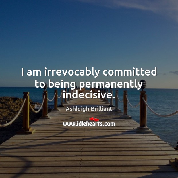 I am irrevocably committed to being permanently indecisive. Ashleigh Brilliant Picture Quote