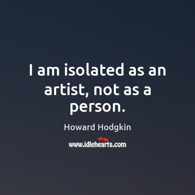 I am isolated as an artist, not as a person. Howard Hodgkin Picture Quote